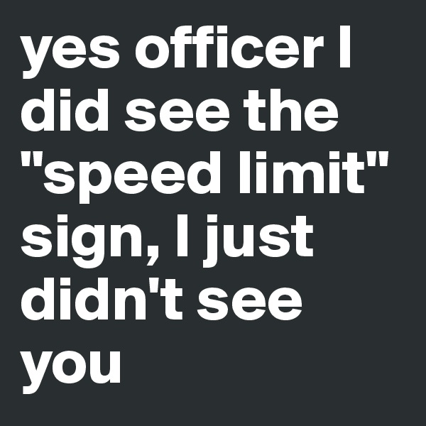 yes officer I did see the "speed limit" sign, I just didn't see you