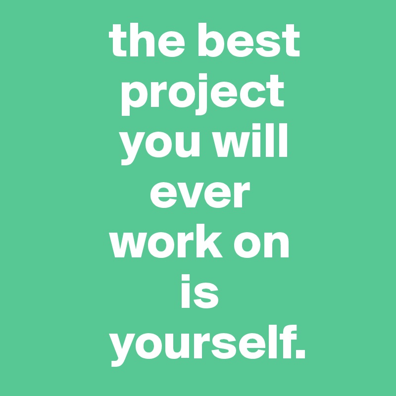          the best
          project
          you will 
             ever   
         work on
                is
         yourself.   