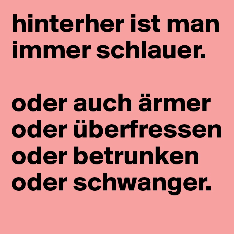hinterher ist man immer schlauer.

oder auch ärmer oder überfressen oder betrunken oder schwanger.