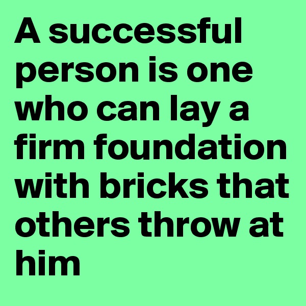 A successful person is one who can lay a firm foundation with bricks that others throw at him