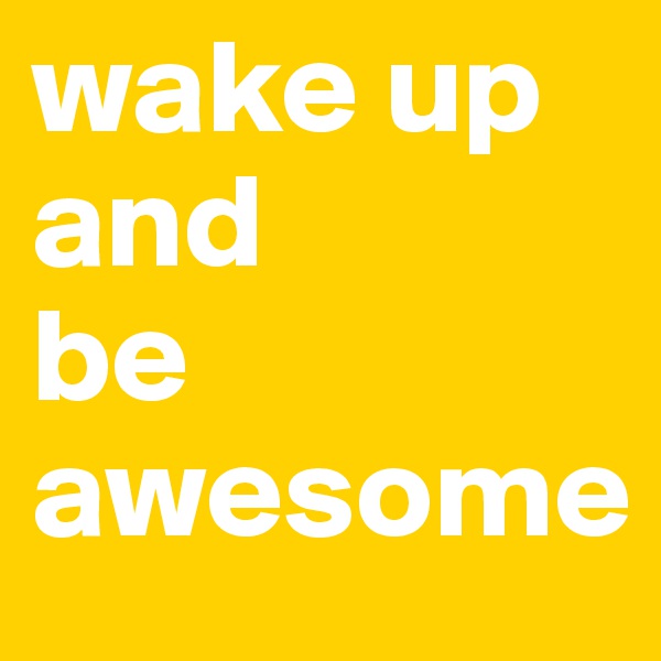 wake up and 
be awesome