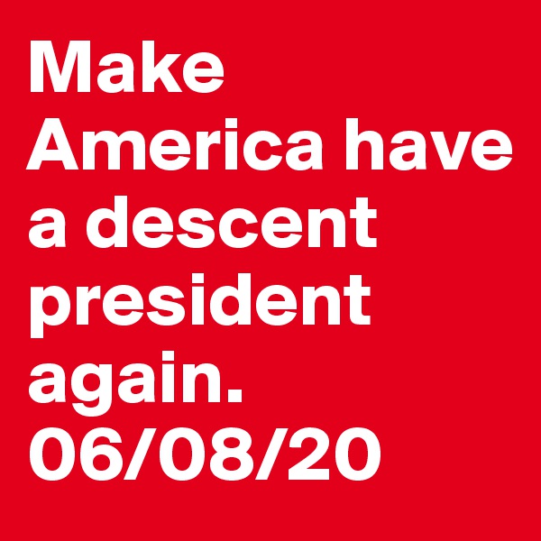 Make America have a descent president again. 
06/08/20