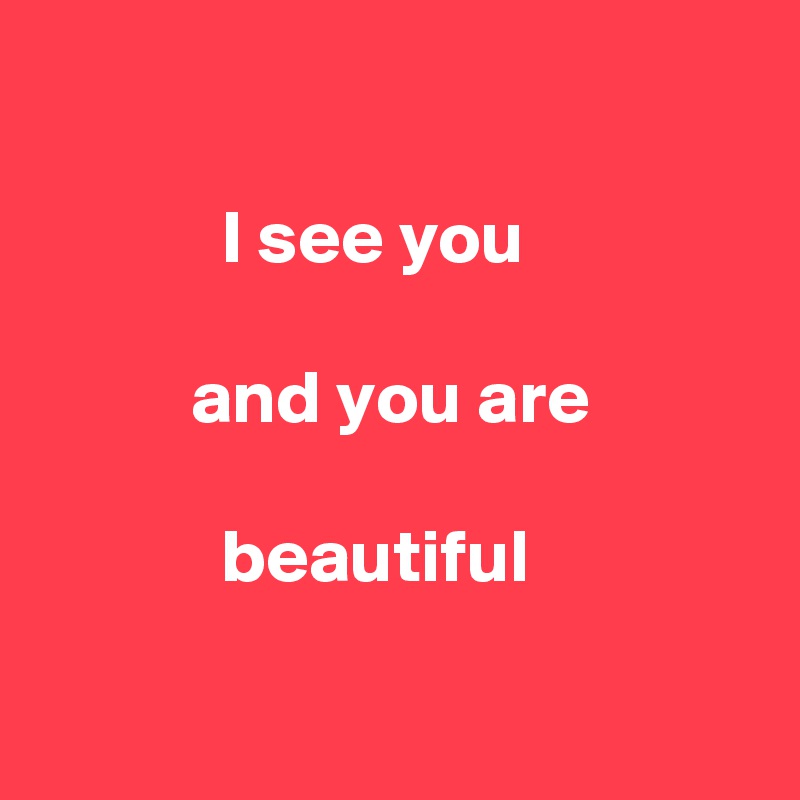 

            I see you 

          and you are
 
            beautiful

