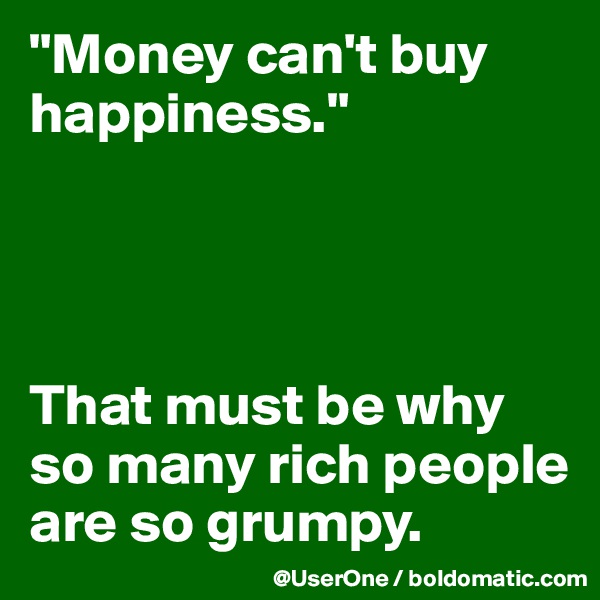 "Money can't buy happiness."




That must be why so many rich people are so grumpy.