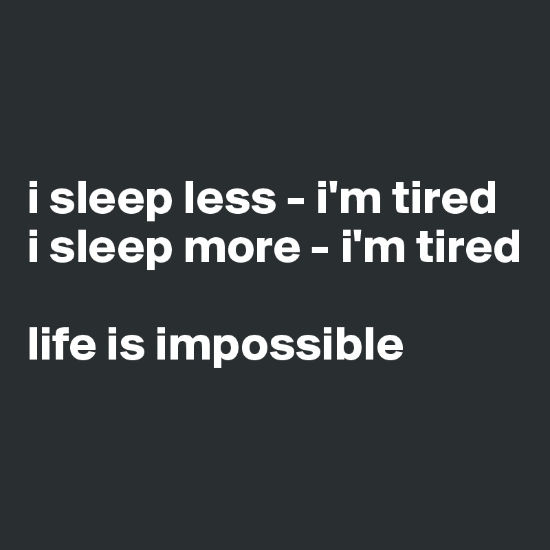 


i sleep less - i'm tired
i sleep more - i'm tired

life is impossible


