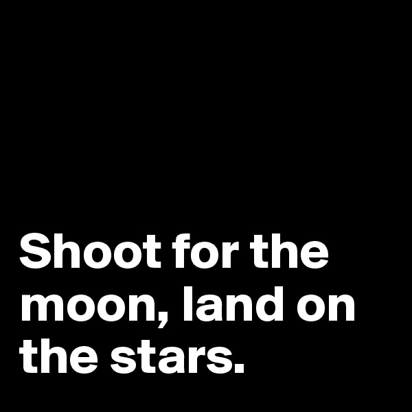 



Shoot for the moon, land on the stars.