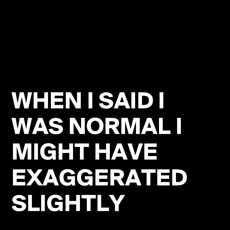


WHEN I SAID I WAS NORMAL I MIGHT HAVE EXAGGERATED SLIGHTLY 