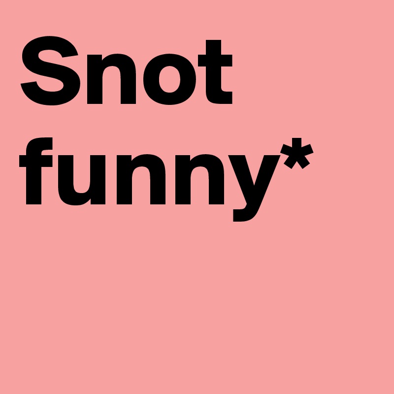 Snot funny*