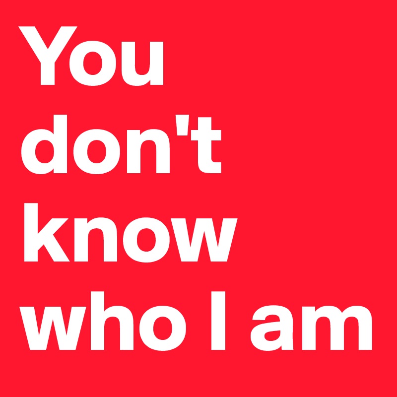 You don't know who I am