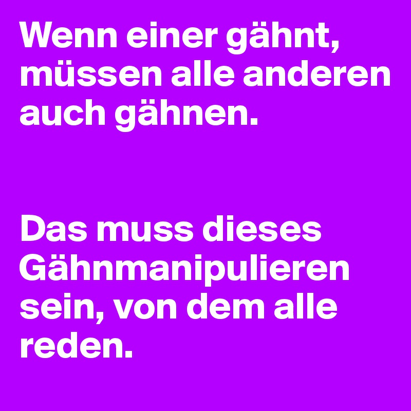 Wenn einer gähnt, müssen alle anderen auch gähnen.


Das muss dieses Gähnmanipulieren sein, von dem alle reden.