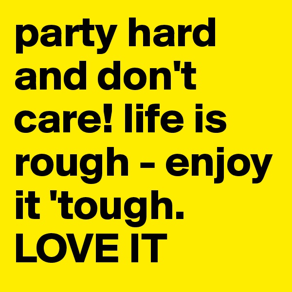 party hard and don't care! life is rough - enjoy it 'tough. 
LOVE IT