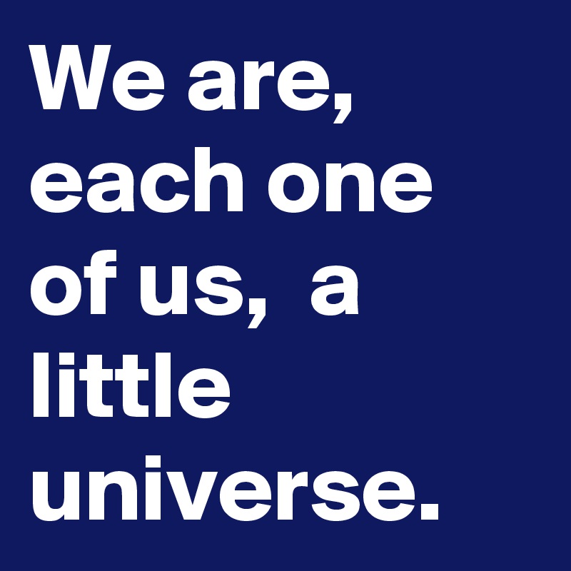 We are, each one of us,  a little universe. 