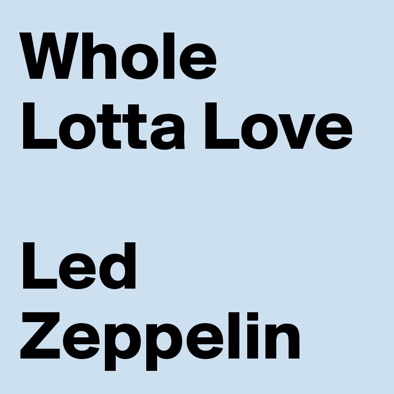 Whole Lotta Love

Led Zeppelin