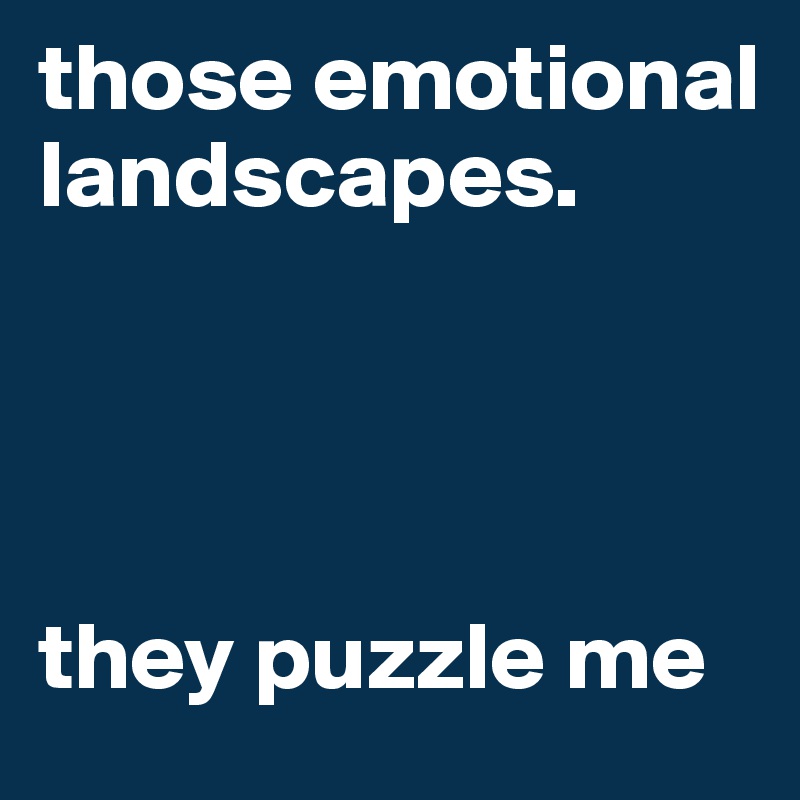 those emotional landscapes.




they puzzle me