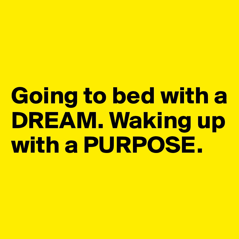 


Going to bed with a DREAM. Waking up with a PURPOSE. 

