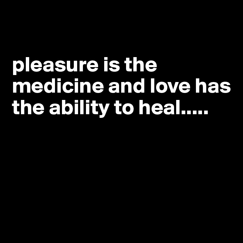 

pleasure is the medicine and love has the ability to heal.....



