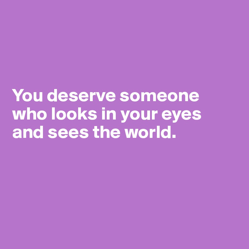 



You deserve someone who looks in your eyes and sees the world.




