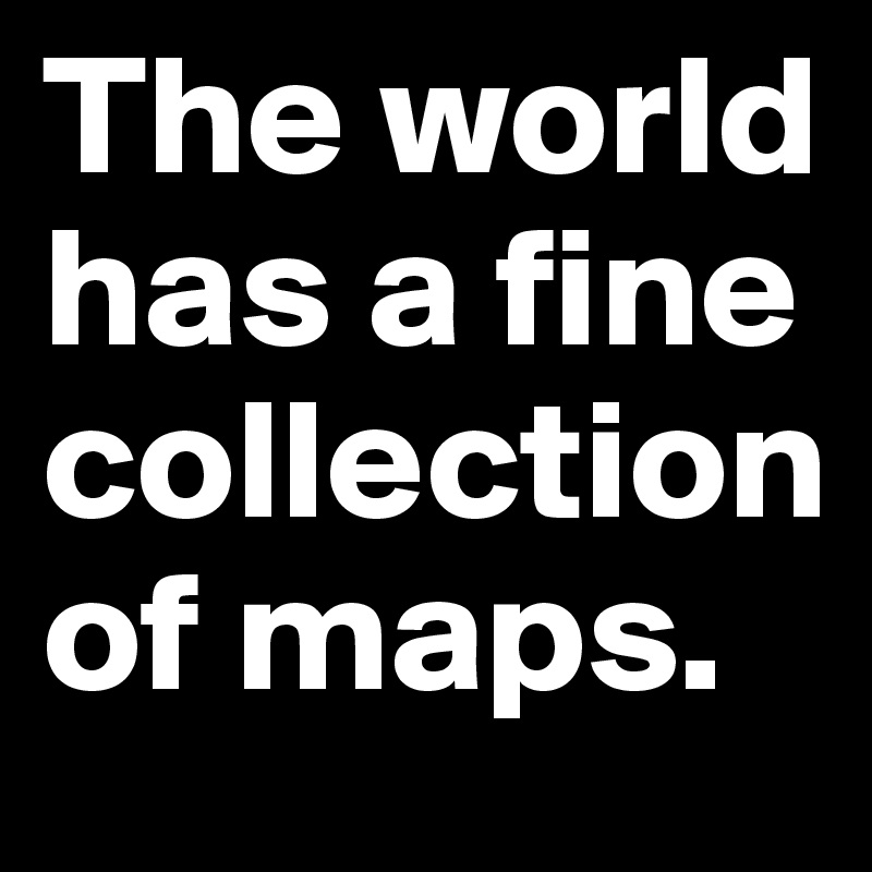 The world has a fine collection of maps.