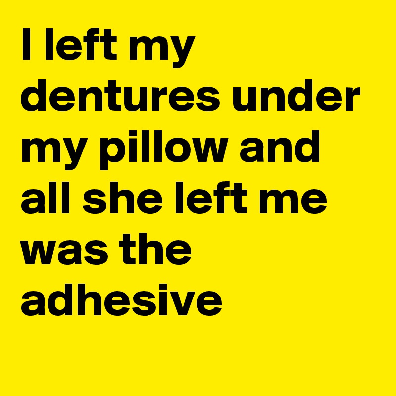I left my dentures under my pillow and all she left me was the adhesive 