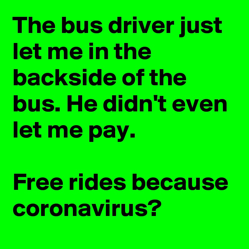 The bus driver just let me in the backside of the bus. He didn't even let me pay. 

Free rides because coronavirus? 