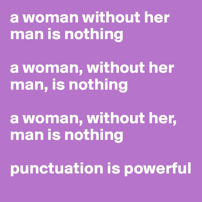 a woman without her man is nothing

a woman, without her man, is nothing

a woman, without her, man is nothing

punctuation is powerful