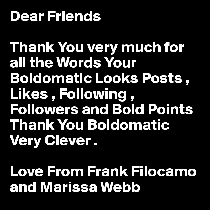 Dear Friends

Thank You very much for
all the Words Your Boldomatic Looks Posts , Likes , Following , Followers and Bold Points Thank You Boldomatic Very Clever .

Love From Frank Filocamo and Marissa Webb