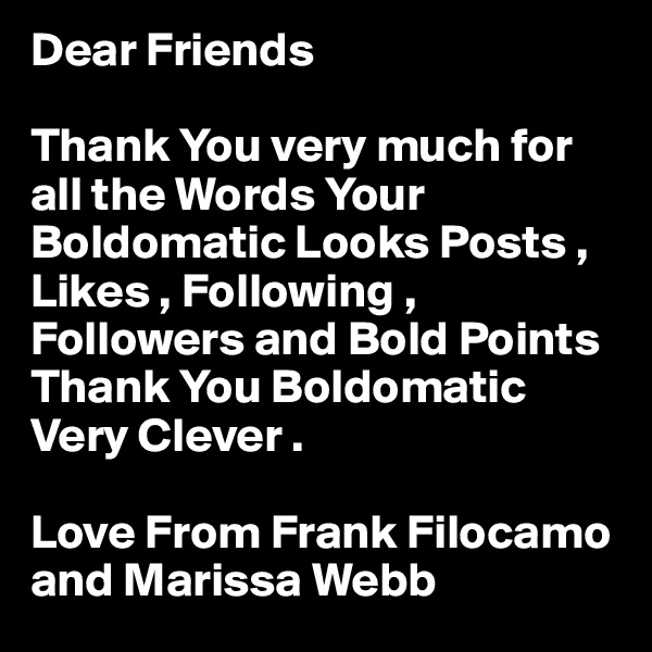 Dear Friends

Thank You very much for
all the Words Your Boldomatic Looks Posts , Likes , Following , Followers and Bold Points Thank You Boldomatic Very Clever .

Love From Frank Filocamo and Marissa Webb