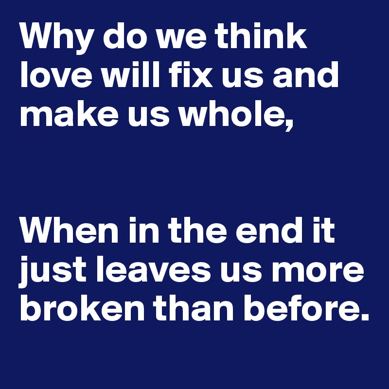 Why do we think love will fix us and make us whole,


When in the end it just leaves us more broken than before. 