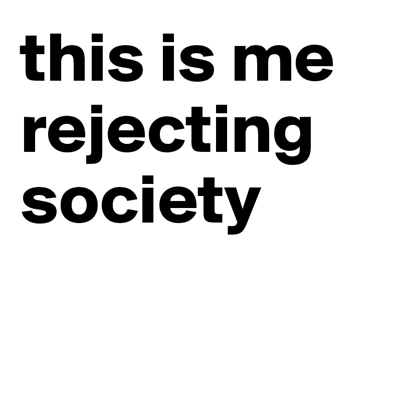 this is me
rejecting society

