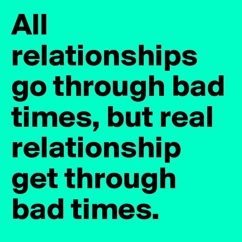 All relationships go through bad times, but real relationship get through bad times.
