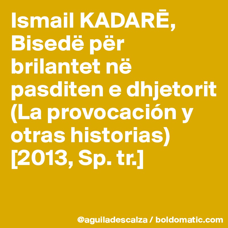 Ismail KADARE,
Bisedë për brilantet në pasditen e dhjetorit (La provocación y otras historias)
[2013, Sp. tr.]
