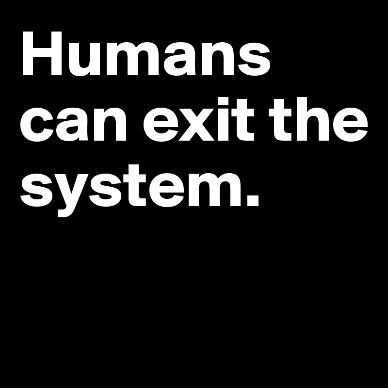 Humans can exit the system.

