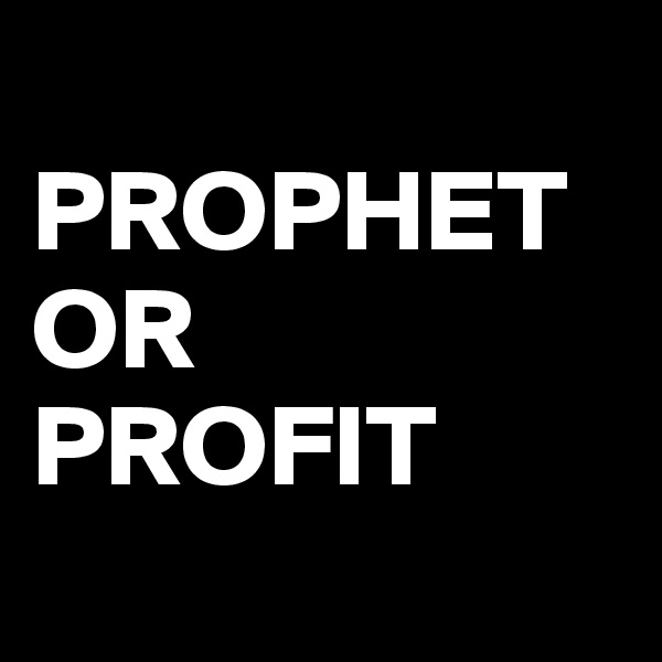 
PROPHET
OR
PROFIT
