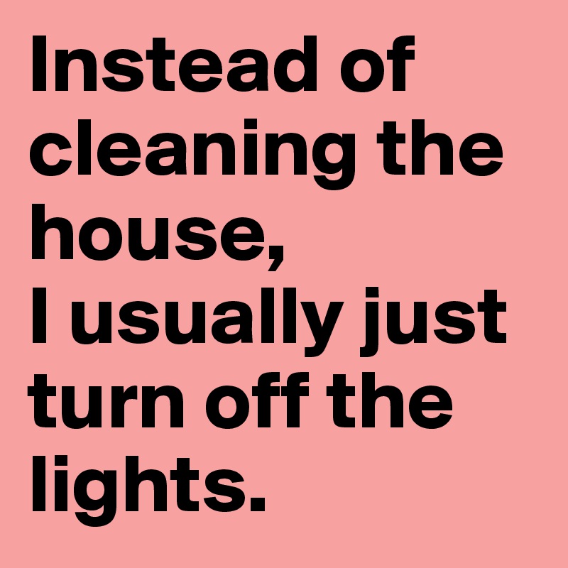 Instead of cleaning the house, 
I usually just turn off the lights.