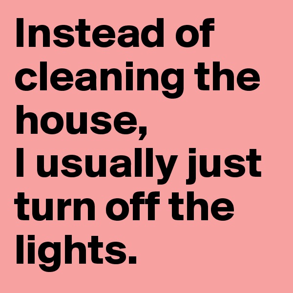 Instead of cleaning the house, 
I usually just turn off the lights.