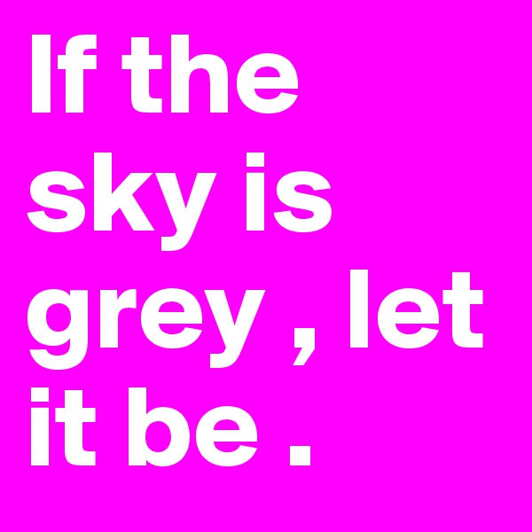 If the sky is grey , let it be . 