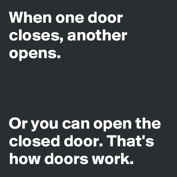 When one door closes, another opens.



Or you can open the closed door. That's how doors work. 