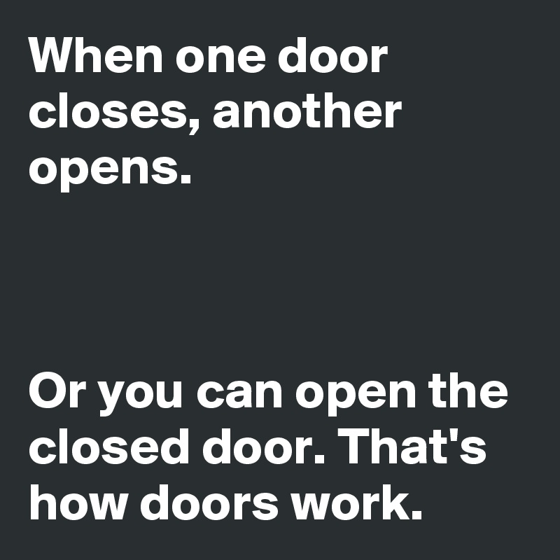 When one door closes, another opens. Or you can open the closed door ...