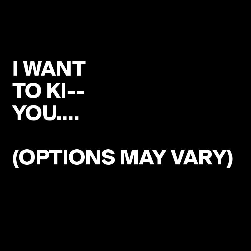 

I WANT
TO KI--
YOU....

(OPTIONS MAY VARY)


