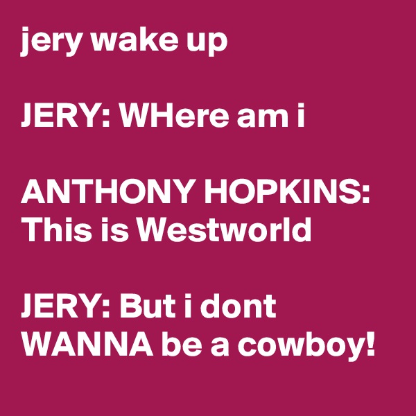 jery wake up

JERY: WHere am i

ANTHONY HOPKINS: This is Westworld

JERY: But i dont WANNA be a cowboy!
