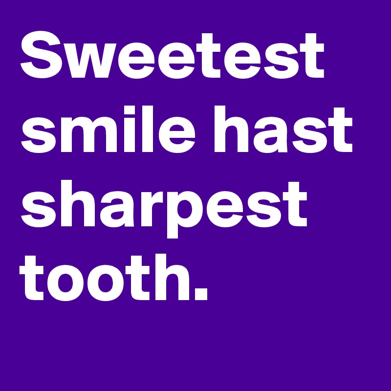 Sweetest smile hast sharpest tooth.