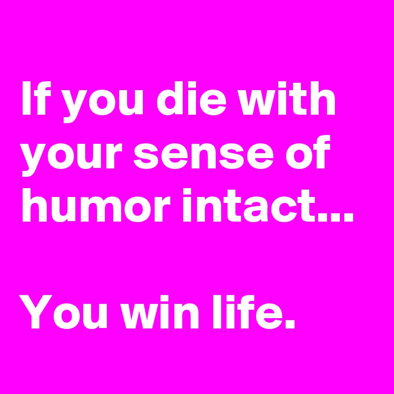 
If you die with your sense of humor intact...

You win life.