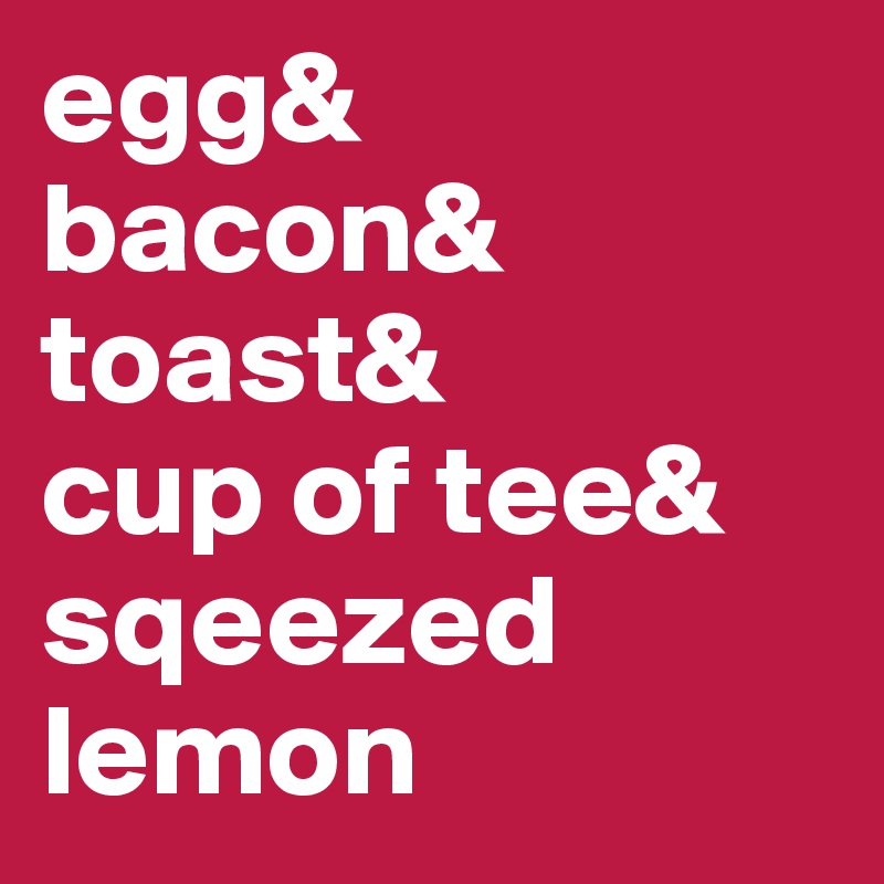 egg&
bacon&
toast&
cup of tee&
sqeezed lemon