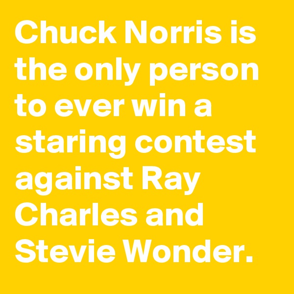 Chuck Norris is the only person to ever win a staring contest against Ray Charles and Stevie Wonder.