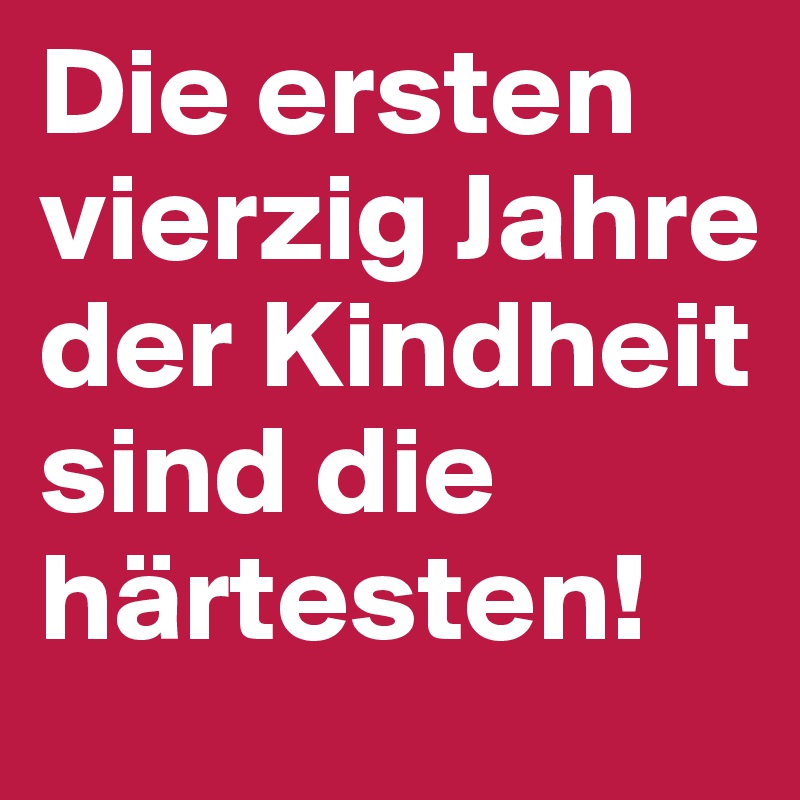 Die ersten vierzig Jahre der Kindheit sind die härtesten!