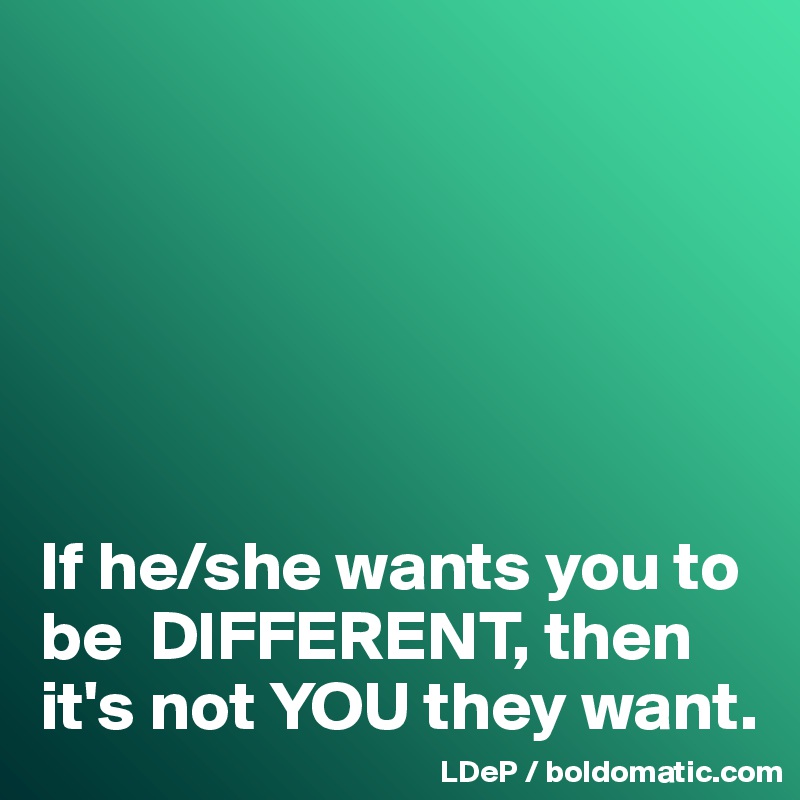 






If he/she wants you to be  DIFFERENT, then it's not YOU they want. 