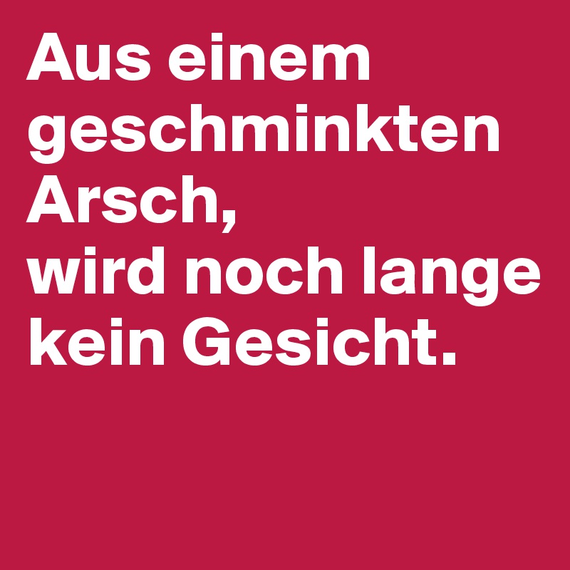 Aus einem geschminkten Arsch, 
wird noch lange kein Gesicht. 

