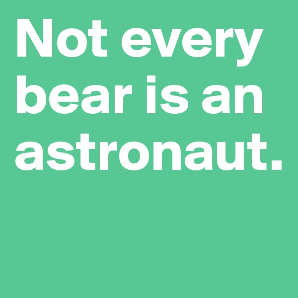 Not every bear is an astronaut.
