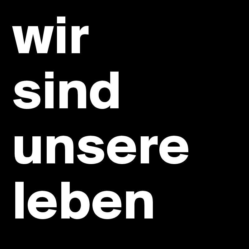 wir
sind
unsere
leben