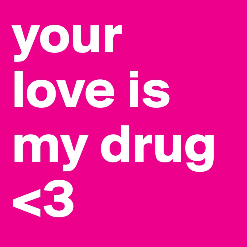 your love is my drug <3